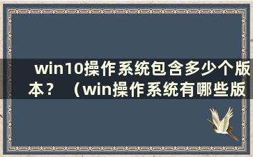 win10操作系统包含多少个版本？ （win操作系统有哪些版本）